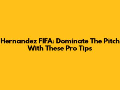 Hernandez FIFA: Dominate The Pitch With These Pro Tips