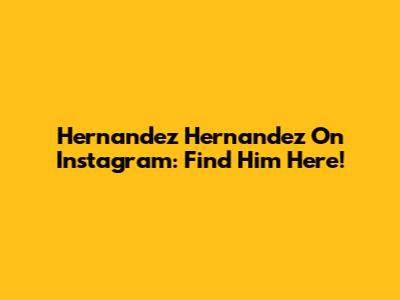 Hernandez Hernandez On Instagram: Find Him Here!