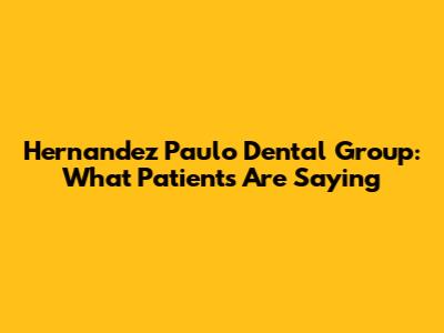 Hernandez Paulo Dental Group: What Patients Are Saying