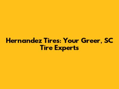 Hernandez Tires: Your Greer, SC Tire Experts