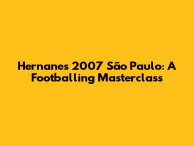 Hernanes' 2007 São Paulo: A Footballing Masterclass
