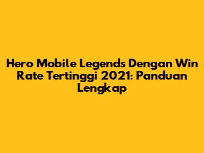 Hero Mobile Legends Dengan Win Rate Tertinggi 2021: Panduan Lengkap