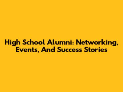High School Alumni: Networking, Events, And Success Stories