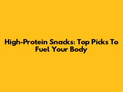 High-Protein Snacks: Top Picks To Fuel Your Body