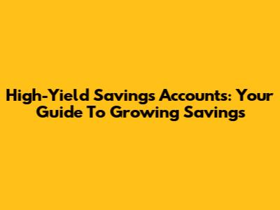 High-Yield Savings Accounts: Your Guide To Growing Savings