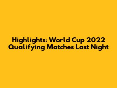 Highlights: World Cup 2022 Qualifying Matches Last Night