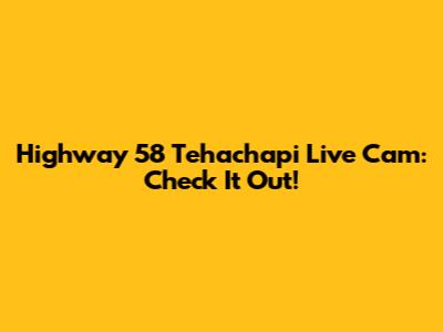 Highway 58 Tehachapi Live Cam: Check It Out!