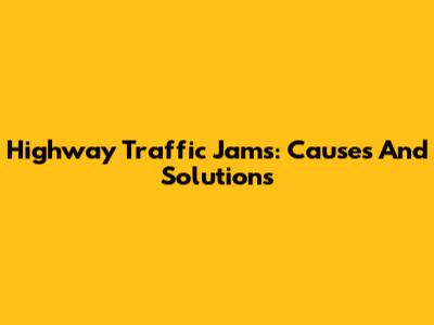 Highway Traffic Jams: Causes And Solutions