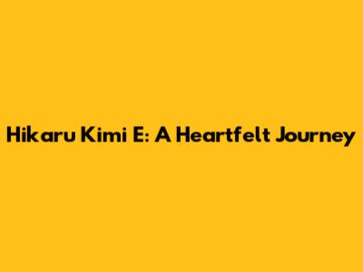 Hikaru Kimi E: A Heartfelt Journey