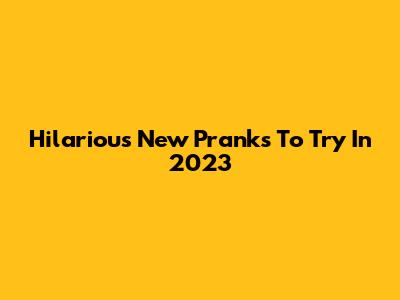 Hilarious New Pranks To Try In 2023