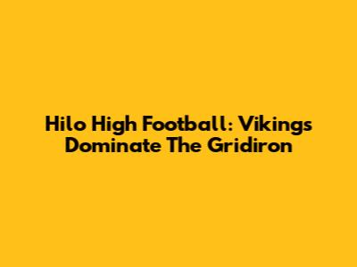 Hilo High Football: Vikings Dominate The Gridiron