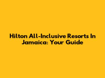 Hilton All-Inclusive Resorts In Jamaica: Your Guide