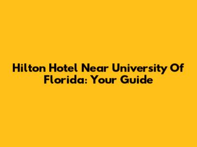 Hilton Hotel Near University Of Florida: Your Guide