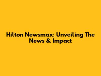 Hilton Newsmax: Unveiling The News & Impact