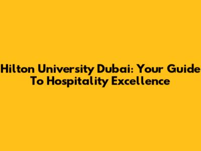 Hilton University Dubai: Your Guide To Hospitality Excellence