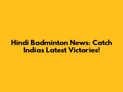 Hindi Badminton News: Catch India's Latest Victories!