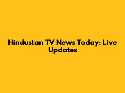 Hindustan TV News Today: Live Updates