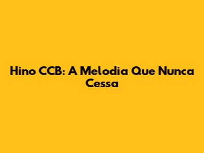 Hino CCB: A Melodia Que Nunca Cessa