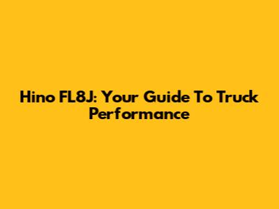 Hino FL8J: Your Guide To Truck Performance