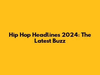 Hip Hop Headlines 2024: The Latest Buzz