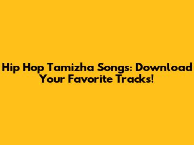 Hip Hop Tamizha Songs: Download Your Favorite Tracks!
