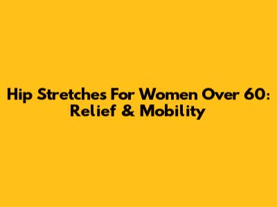 Hip Stretches For Women Over 60: Relief & Mobility