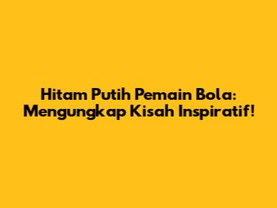 Hitam Putih Pemain Bola: Mengungkap Kisah Inspiratif!