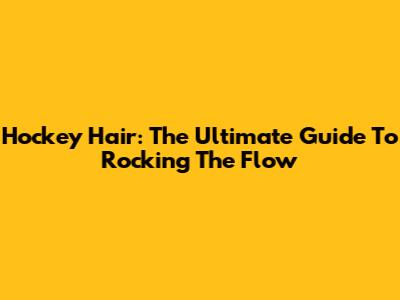 Hockey Hair: The Ultimate Guide To Rocking The Flow