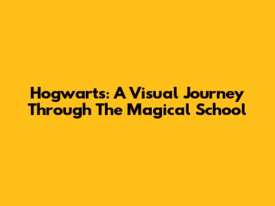 Hogwarts: A Visual Journey Through The Magical School