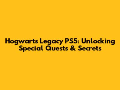 Hogwarts Legacy PS5: Unlocking Special Quests & Secrets