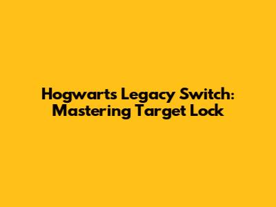Hogwarts Legacy Switch: Mastering Target Lock