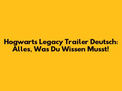 Hogwarts Legacy Trailer Deutsch: Alles, Was Du Wissen Musst!
