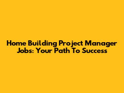 Home Building Project Manager Jobs: Your Path To Success
