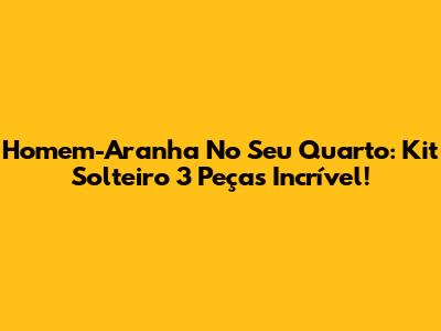 Homem-Aranha No Seu Quarto: Kit Solteiro 3 Peças Incrível!