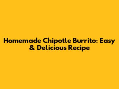 Homemade Chipotle Burrito: Easy & Delicious Recipe