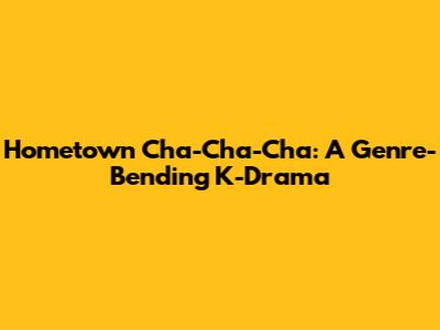 Hometown Cha-Cha-Cha: A Genre-Bending K-Drama