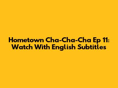 Hometown Cha-Cha-Cha Ep 11: Watch With English Subtitles