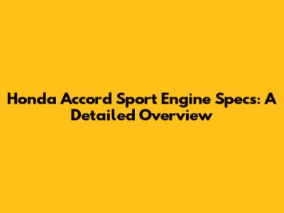 Honda Accord Sport Engine Specs: A Detailed Overview