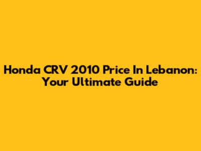 Honda CRV 2010 Price In Lebanon: Your Ultimate Guide