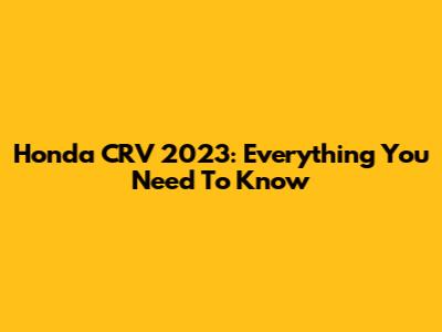 Honda CRV 2023: Everything You Need To Know