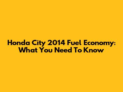 Honda City 2014 Fuel Economy: What You Need To Know