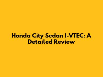 Honda City Sedan I-VTEC: A Detailed Review