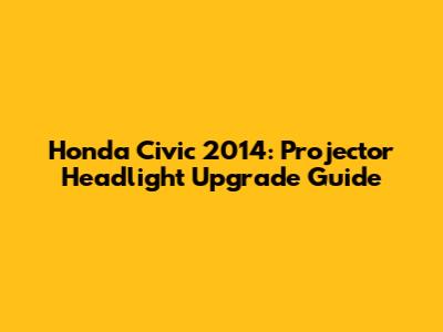 Honda Civic 2014: Projector Headlight Upgrade Guide