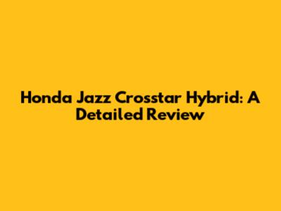 Honda Jazz Crosstar Hybrid: A Detailed Review