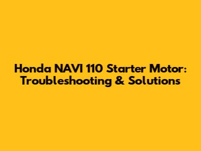 Honda NAVI 110 Starter Motor: Troubleshooting & Solutions