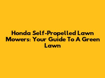 Honda Self-Propelled Lawn Mowers: Your Guide To A Green Lawn