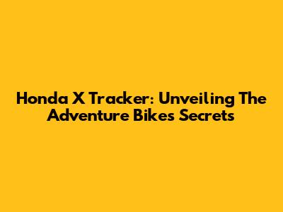 Honda X Tracker: Unveiling The Adventure Bike's Secrets