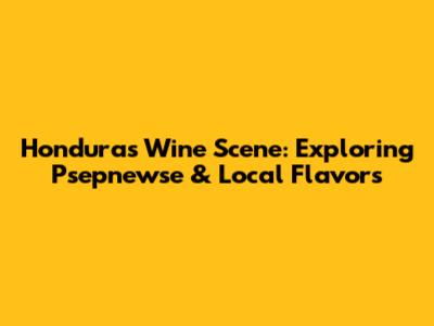 Honduras Wine Scene: Exploring Psepnewse & Local Flavors