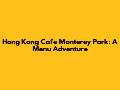 Hong Kong Cafe Monterey Park: A Menu Adventure