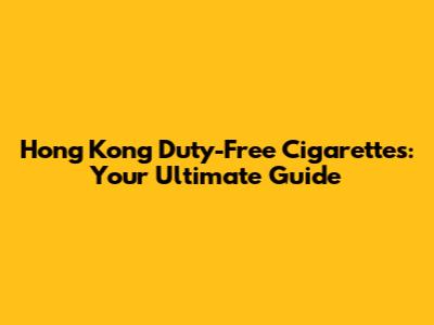 Hong Kong Duty-Free Cigarettes: Your Ultimate Guide